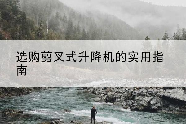 南阳剪叉式升降机怎么选-选购剪叉式升降机的实用指南