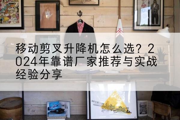 南阳升降平台厂家推荐-移动剪叉升降机怎么选?2024年靠谱厂家推荐与实战经验分享