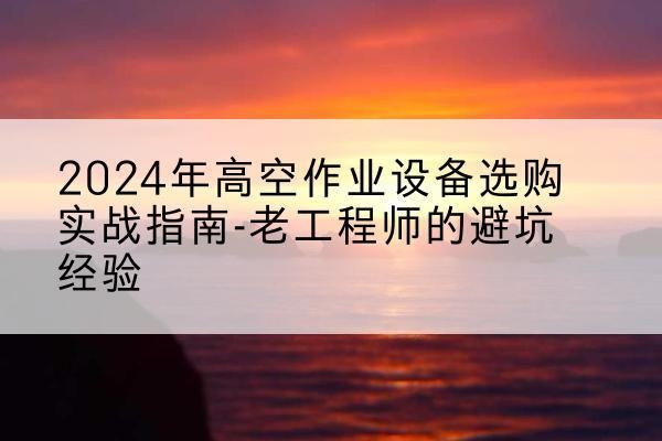 南阳高空作业升降机厂家推荐-2024年高空作业设备选购实战指南-老工程师的避坑经验