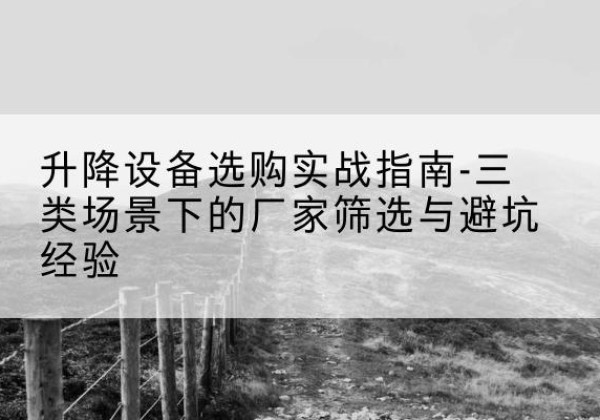 南阳移动式升降机厂家推荐-升降设备选购实战指南-三类场景下的厂家筛选与避坑经验