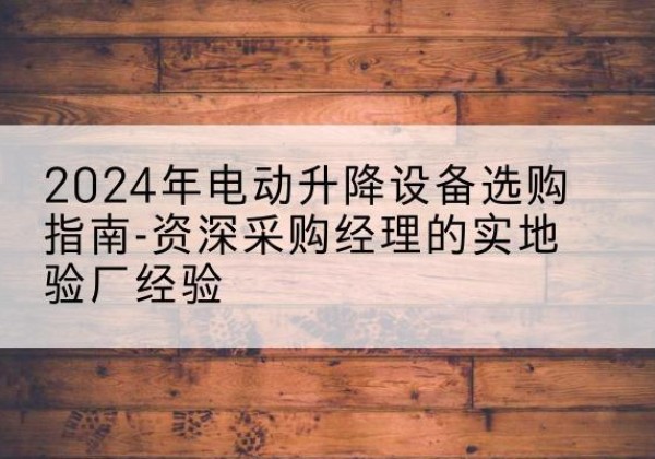 南阳电动剪叉升降平台厂家-2024年电动升降设备选购指南-资深采购经理的实地验厂经验