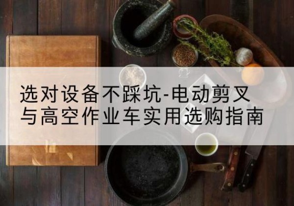 南阳电动剪叉升降平台怎么选-选对设备不踩坑-电动剪叉与高空作业车实用选购指南