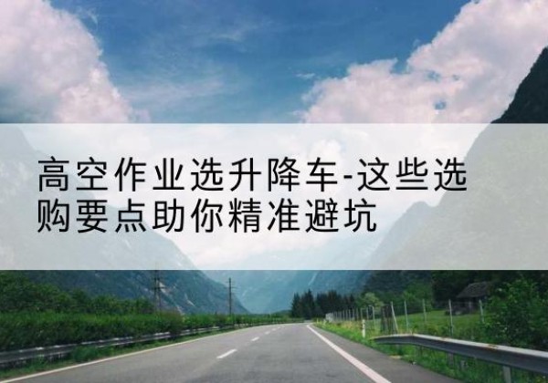 南阳升降车厂家-高空作业选升降车-这些选购要点助你*避坑