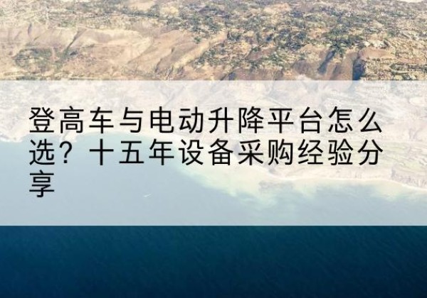 南阳登高车厂家厂家-登高车与电动升降平台怎么选？十五年设备采购经验分享