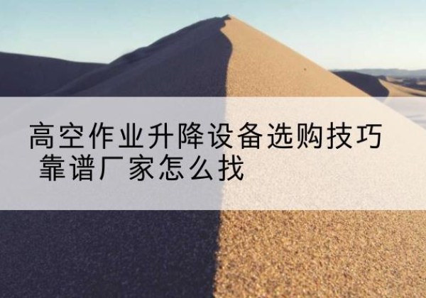 南阳电动升降平台厂家推荐-高空作业升降设备选购技巧 靠谱厂家怎么找