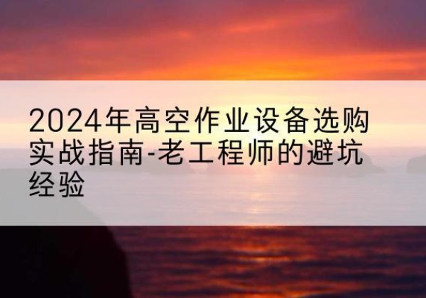 南阳高空作业升降机厂家推荐-2024年高空作业设备选购实战指南-老工程师的避坑经验