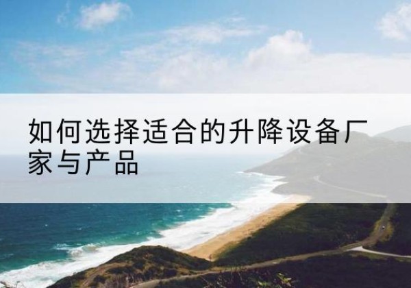 南阳电动升降平台厂家-如何选择适合的升降设备厂家与产品