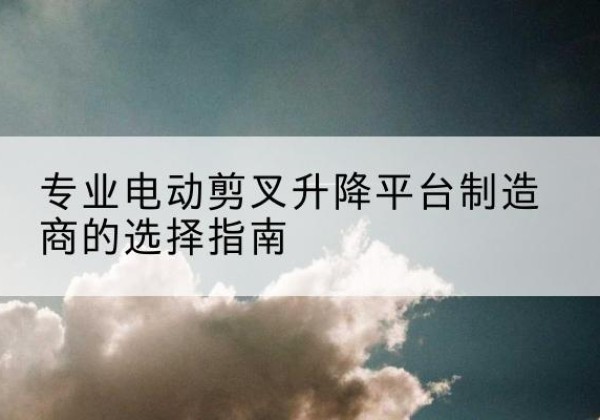 南阳电动剪叉升降平台厂家-专业电动剪叉升降平台制造商的选择指南