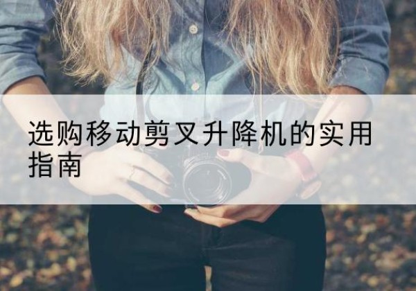 南阳移动剪叉升降机怎么选-选购移动剪叉升降机的实用指南