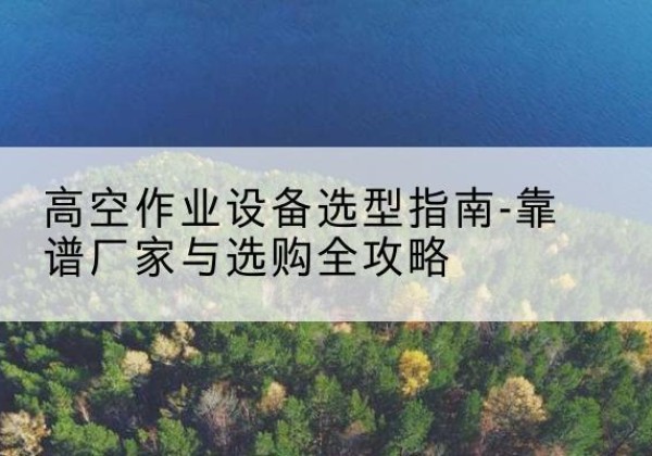 南阳升降车厂家-高空作业设备选型指南-靠谱厂家与选购全攻略