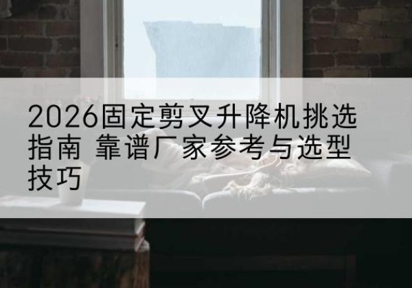 南阳固定剪叉升降机厂家推荐-2026固定剪叉升降机挑选指南 靠谱厂家参考与选型技巧