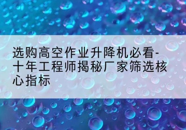 南阳高空作业升降机厂家推荐-选购高空作业升降机必看-十年工程师揭秘厂家筛选核心指标